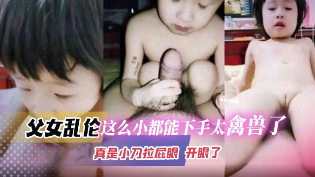 [Dark Web - Father-daughter Incest] Online playback How can you be so cruel to someone this young? You are like a beast! My penis didn't even fit in my daughter's small mouth, but it went in so wet and sweet - HD High Quality - Lolita Girl - 51 Haijiao Eating Melon Community   